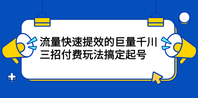 流量快速提效的巨量千川，三招付费玩法搞定起号吉晟搞钱-网创项目资源站-副业项目-创业项目-搞钱项目吉晟搞钱