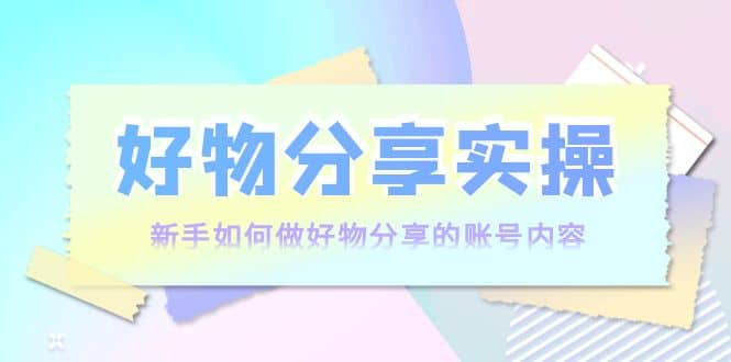 好物分享实操：新手如何做好物分享的账号内容，实操教学吉晟搞钱-网创项目资源站-副业项目-创业项目-搞钱项目吉晟搞钱