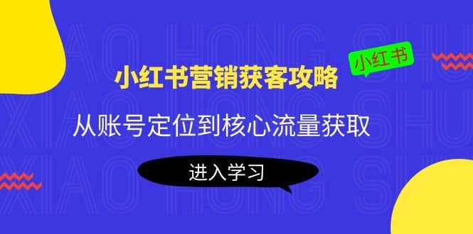 小红书营销获客攻略：从账号定位到核心流量获取，爆款笔记打造吉晟搞钱-网创项目资源站-副业项目-创业项目-搞钱项目吉晟搞钱