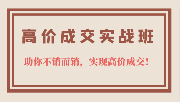 高价成交实战班，助你不销而销，实现高价成交，让客户追着付款的心法技法吉晟搞钱-网创项目资源站-副业项目-创业项目-搞钱项目吉晟搞钱