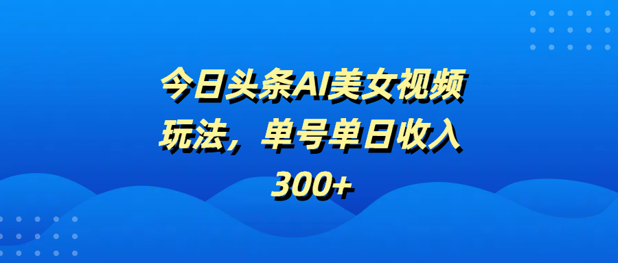 今日头条AI美女视频玩法，单号单日收入300+吉晟搞钱-网创项目资源站-副业项目-创业项目-搞钱项目吉晟搞钱