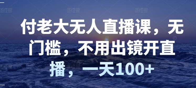 付老大无人直播课，无门槛，不用出镜开直播，一天100+吉晟搞钱-网创项目资源站-副业项目-创业项目-搞钱项目吉晟搞钱