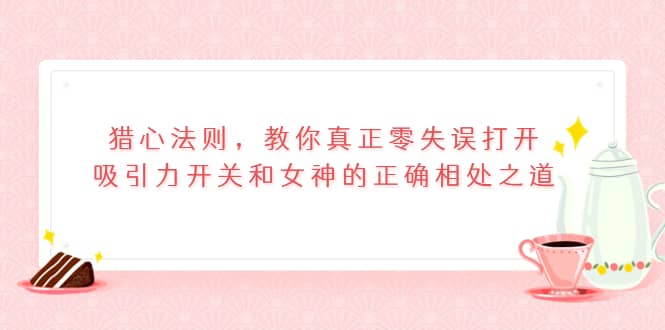 猎心法则，教你真正零失误打开吸引力开关和女神的正确相处之道吉晟搞钱-网创项目资源站-副业项目-创业项目-搞钱项目吉晟搞钱