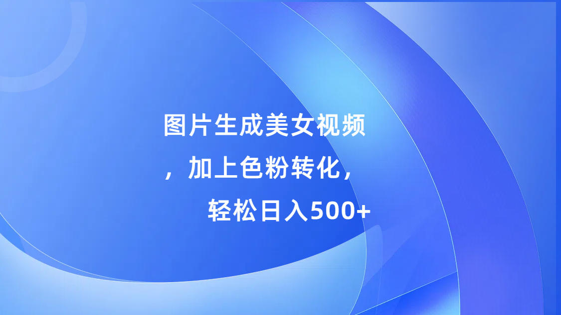 图片生成美女视频，加上s粉转化，轻松日入500+吉晟搞钱-网创项目资源站-副业项目-创业项目-搞钱项目吉晟搞钱