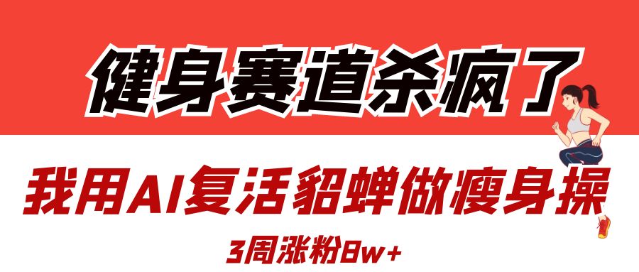 健身赛道杀疯了？我用AI复活貂蝉做瘦身操，3周涨粉8W吉晟搞钱-网创项目资源站-副业项目-创业项目-搞钱项目吉晟搞钱