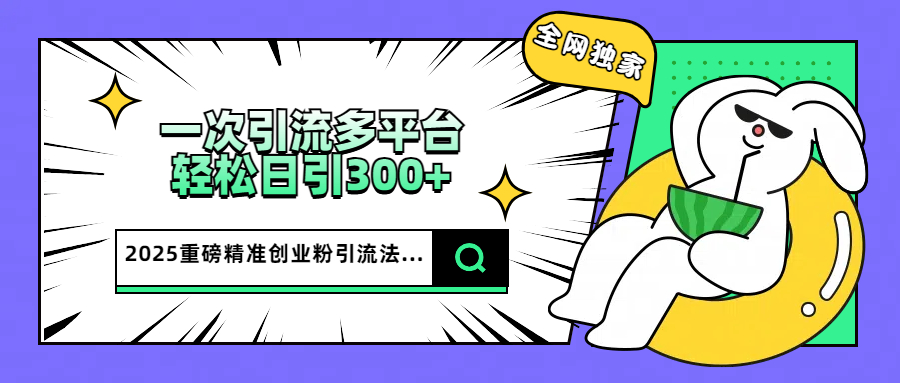 2025重磅全网独家引流法，一次多平台，轻松日引300+精准创业粉吉晟搞钱-网创项目资源站-副业项目-创业项目-搞钱项目吉晟搞钱