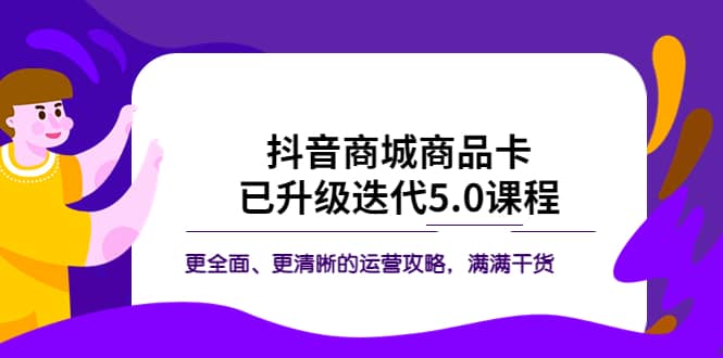 抖音商城商品卡·已升级迭代5.0课程：更全面、更清晰的运营攻略，满满干货吉晟搞钱-网创项目资源站-副业项目-创业项目-搞钱项目吉晟搞钱