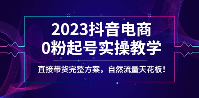 2023抖音电商0粉起号实操教学，直接带货完整方案，自然流量天花板吉晟搞钱-网创项目资源站-副业项目-创业项目-搞钱项目吉晟搞钱