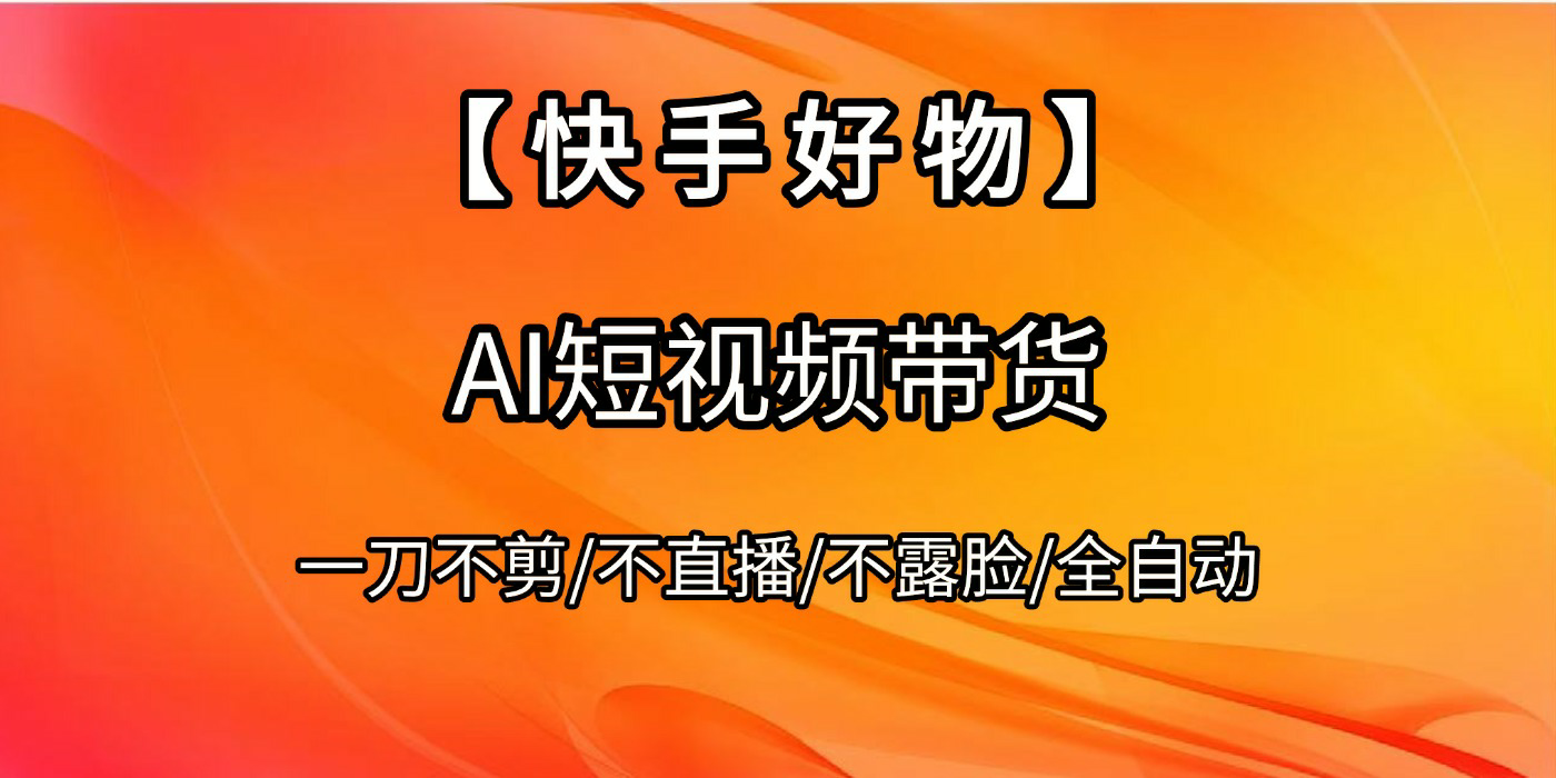 【快手好物】AI短视频带货，全自动搬运拼接吉晟搞钱-网创项目资源站-副业项目-创业项目-搞钱项目吉晟搞钱