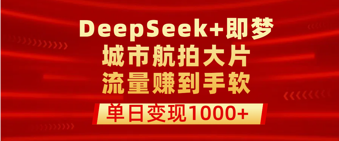 用DeepSeek+即梦做城市航拍大片，流量赚到手软，单日变现1000+吉晟搞钱-网创项目资源站-副业项目-创业项目-搞钱项目吉晟搞钱