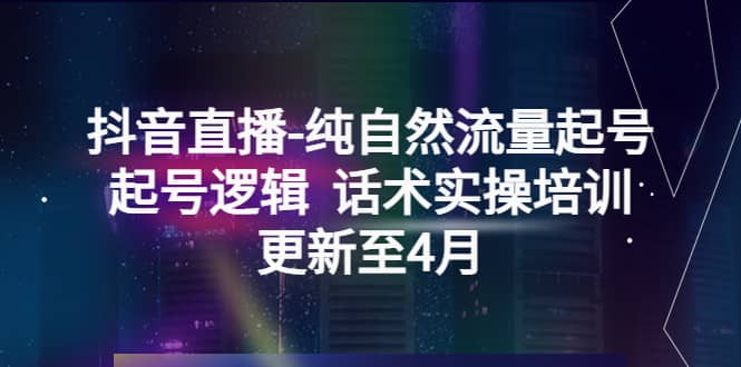 抖音直播-纯自然流量起号，起号逻辑 话术实操培训（更新至4月）吉晟搞钱-网创项目资源站-副业项目-创业项目-搞钱项目吉晟搞钱