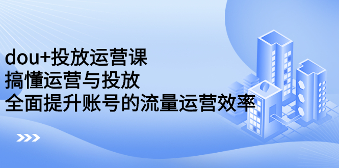 dou+投放运营课：搞懂运营与投放，全面提升账号的流量运营效率吉晟搞钱-网创项目资源站-副业项目-创业项目-搞钱项目吉晟搞钱
