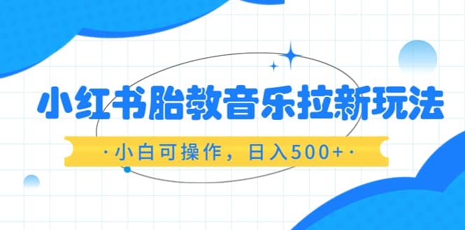 小红书胎教音乐拉新玩法，小白可操作，日入500+（资料已打包）吉晟搞钱-网创项目资源站-副业项目-创业项目-搞钱项目吉晟搞钱