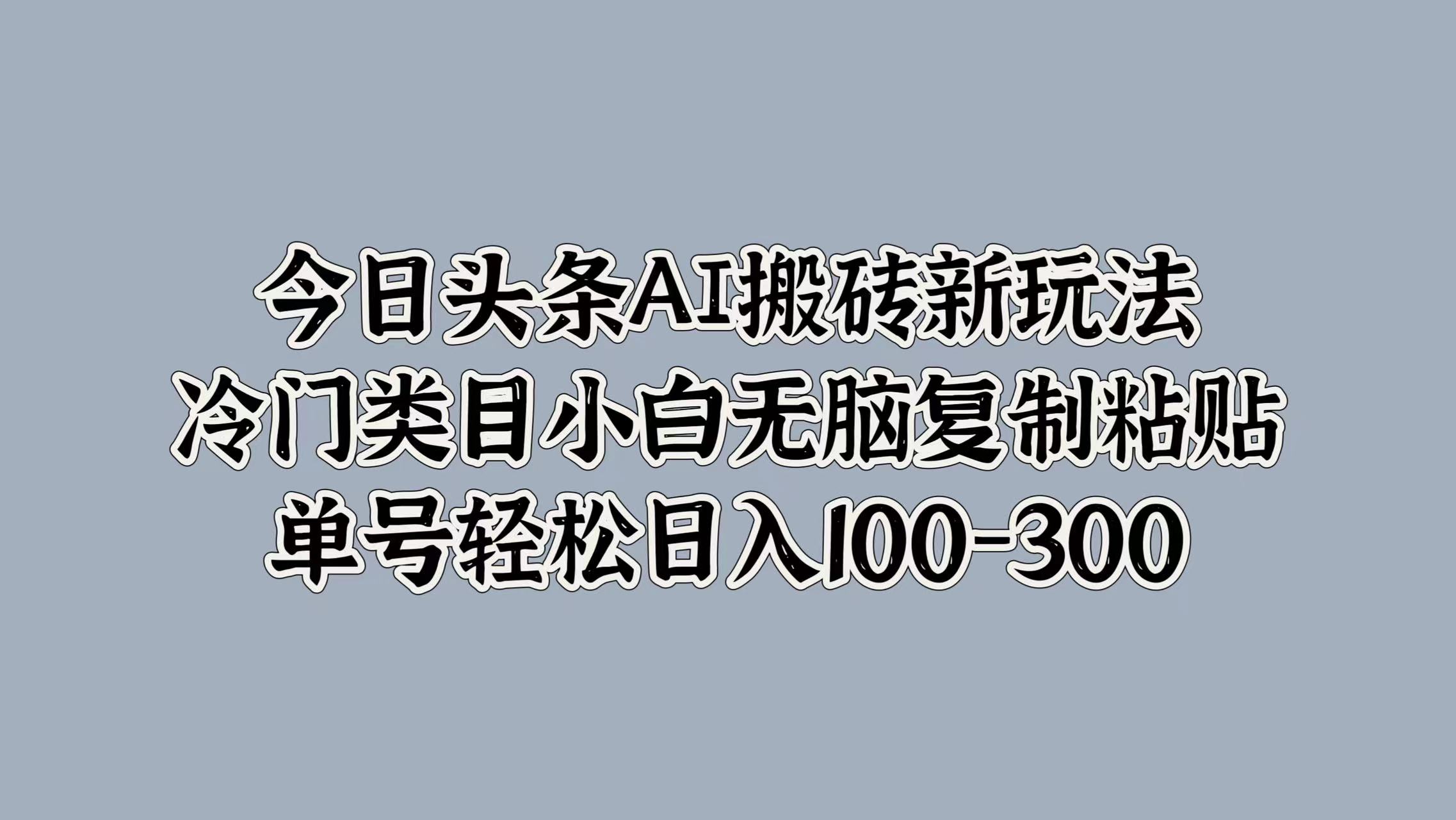 今日头条AI搬砖新玩法，冷门类目小白无脑复制粘贴，单号轻松日入100-300吉晟搞钱-网创项目资源站-副业项目-创业项目-搞钱项目吉晟搞钱