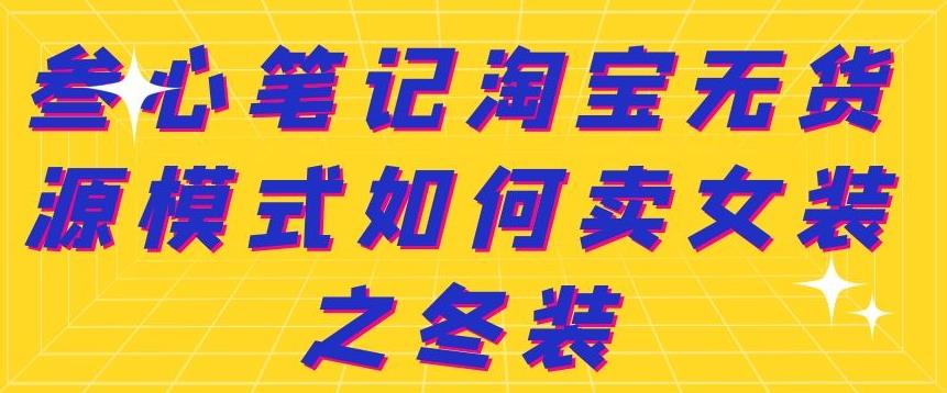 叁心笔记淘宝无货源模式如何卖女装之冬装吉晟搞钱-网创项目资源站-副业项目-创业项目-搞钱项目吉晟搞钱