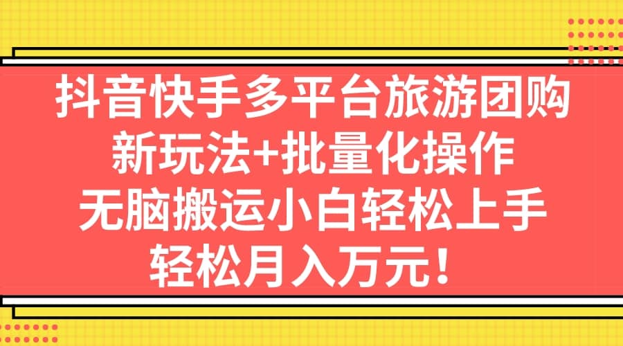 抖音快手多平台旅游团购，新玩法+批量化操作吉晟搞钱-网创项目资源站-副业项目-创业项目-搞钱项目吉晟搞钱