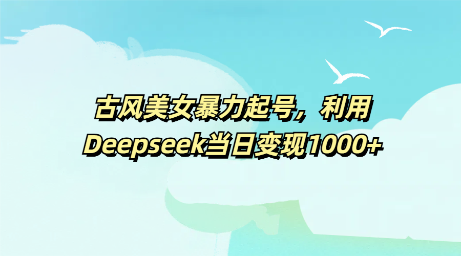 古风美女暴力起号，利用Deepseek当日变现1000+吉晟搞钱-网创项目资源站-副业项目-创业项目-搞钱项目吉晟搞钱