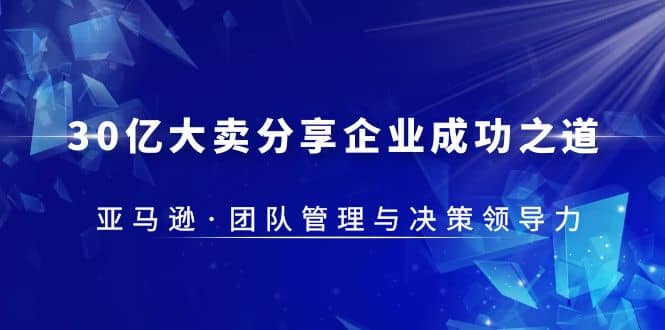 30·亿大卖·分享企业·成功之道-亚马逊·团队管理与决策领导力吉晟搞钱-网创项目资源站-副业项目-创业项目-搞钱项目吉晟搞钱