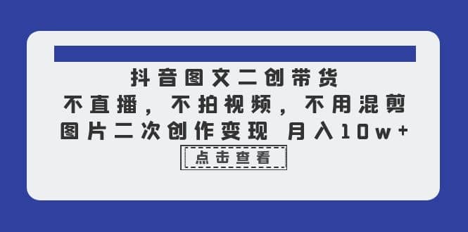 抖音图文二创带货，不直播，不拍视频，不用混剪，图片二次创作变现 月入10w吉晟搞钱-网创项目资源站-副业项目-创业项目-搞钱项目吉晟搞钱