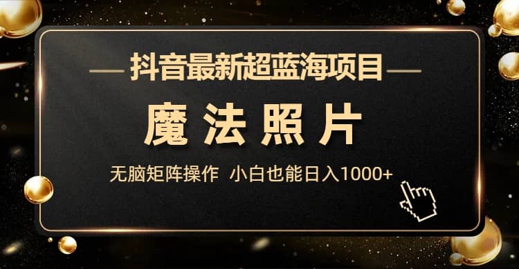 抖音最新超蓝海项目，魔法照片，无脑矩阵操作，小白也能日入1000+吉晟搞钱-网创项目资源站-副业项目-创业项目-搞钱项目吉晟搞钱