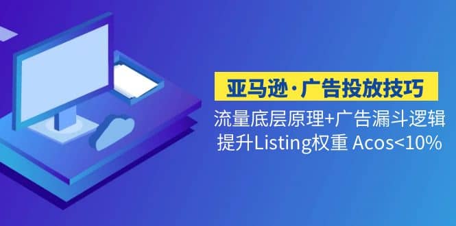 亚马逊·广告投放技巧流量底层+广告漏斗逻辑+提升Listing权重 Acos<10%吉晟搞钱-网创项目资源站-副业项目-创业项目-搞钱项目吉晟搞钱