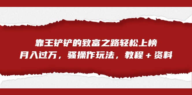 全网首发，靠王铲铲的致富之路轻松上榜，月入过万，骚操作玩法，教程＋资料吉晟搞钱-网创项目资源站-副业项目-创业项目-搞钱项目吉晟搞钱
