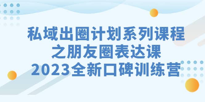 私域-出圈计划系列课程之朋友圈-表达课，2023全新口碑训练营吉晟搞钱-网创项目资源站-副业项目-创业项目-搞钱项目吉晟搞钱