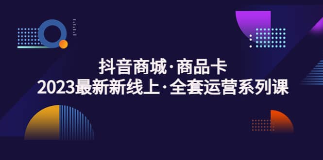 抖音商城·商品卡，2023最新新线上·全套运营系列课吉晟搞钱-网创项目资源站-副业项目-创业项目-搞钱项目吉晟搞钱
