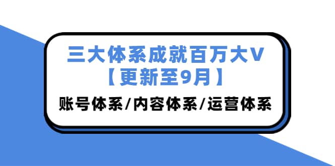 三大体系成就百万大V【更新至9月】，账号体系/内容体系/运营体系 (26节课)吉晟搞钱-网创项目资源站-副业项目-创业项目-搞钱项目吉晟搞钱