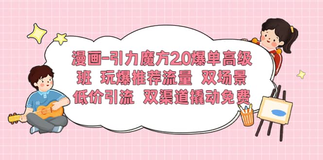 漫画-引力魔方2.0爆单高级班 玩爆推荐流量 双场景低价引流 双渠道撬动免费吉晟搞钱-网创项目资源站-副业项目-创业项目-搞钱项目吉晟搞钱