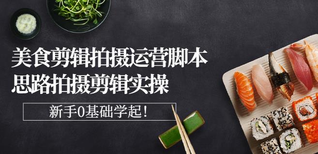 湘水·美食剪辑拍摄运营，脚本思路拍摄剪辑实操+基础知识吉晟搞钱-网创项目资源站-副业项目-创业项目-搞钱项目吉晟搞钱