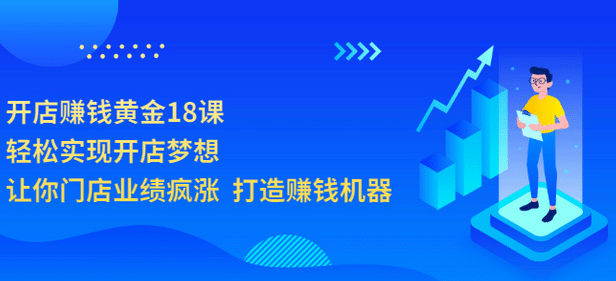 开店赚钱黄金18课，轻松实现开店梦想，让你门店业绩疯涨 打造赚钱机器吉晟搞钱-网创项目资源站-副业项目-创业项目-搞钱项目吉晟搞钱