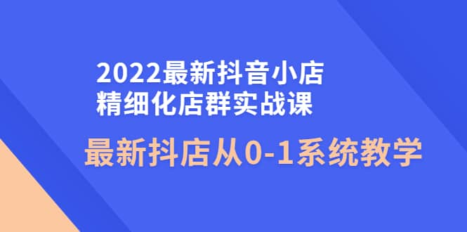 2022最新抖音小店精细化店群实战课，最新抖店从0-1系统教学吉晟搞钱-网创项目资源站-副业项目-创业项目-搞钱项目吉晟搞钱