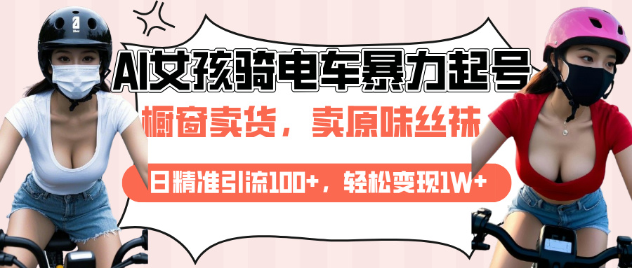 AI起号美女骑电车爆火视频，日引流精准100+，月变现轻松破万！吉晟搞钱-网创项目资源站-副业项目-创业项目-搞钱项目吉晟搞钱