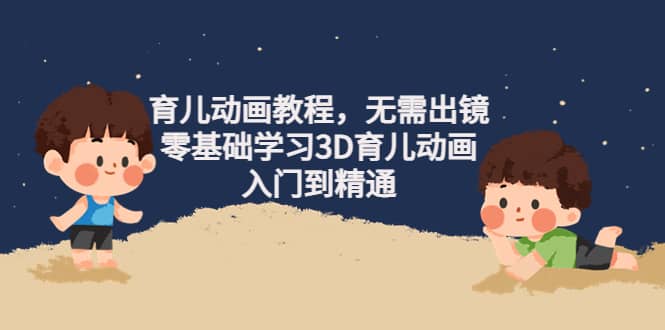 育儿动画教程，无需出镜，零基础学习3D育儿动画，入门到精通吉晟搞钱-网创项目资源站-副业项目-创业项目-搞钱项目吉晟搞钱