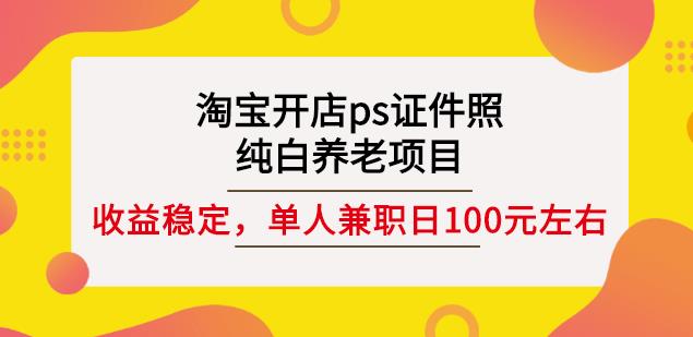 淘宝开店ps证件照，纯白养老项目，单人兼职稳定日100元(教程+软件+素材)吉晟搞钱-网创项目资源站-副业项目-创业项目-搞钱项目吉晟搞钱