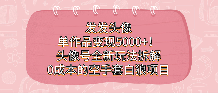 发发头像，单作品变现5000+！头像号全新玩法拆解，0成本的空手套白狼项目吉晟搞钱-网创项目资源站-副业项目-创业项目-搞钱项目吉晟搞钱