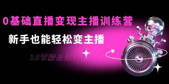 0基础直播变现主播训练营：新手也能轻松变主播，15节精品课吉晟搞钱-网创项目资源站-副业项目-创业项目-搞钱项目吉晟搞钱