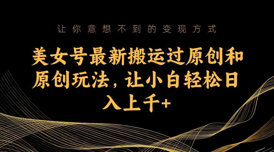 美女号最新搬运过原创和原创玩法，让小白轻松日入上千+吉晟搞钱-网创项目资源站-副业项目-创业项目-搞钱项目吉晟搞钱