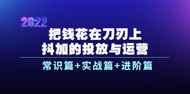 把钱花在刀刃上，抖加的投放与运营：常识篇+实战篇+进阶篇（28节课）吉晟搞钱-网创项目资源站-副业项目-创业项目-搞钱项目吉晟搞钱