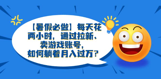 【暑假必做】每天花两小时，通过拉新、卖游戏账号，如何躺着月入过万？吉晟搞钱-网创项目资源站-副业项目-创业项目-搞钱项目吉晟搞钱