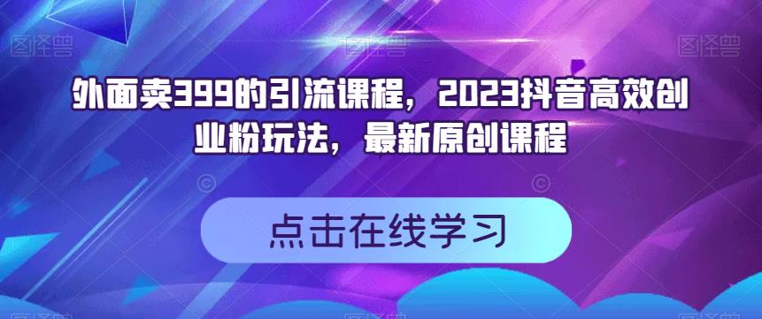 外面卖399的引流课程，2023抖音高效创业粉玩法，最新原创课程吉晟搞钱-网创项目资源站-副业项目-创业项目-搞钱项目吉晟搞钱