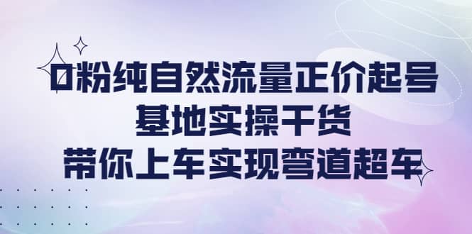 0粉纯自然流量正价起号基地实操干货，带你上车实现弯道超车吉晟搞钱-网创项目资源站-副业项目-创业项目-搞钱项目吉晟搞钱