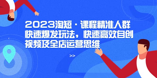 2023淘短·课程精准人群快速爆发玩法，快速高效自创视频及全店运营思维吉晟搞钱-网创项目资源站-副业项目-创业项目-搞钱项目吉晟搞钱