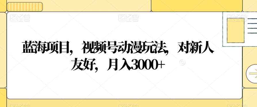 视频号动漫玩法，对新人友好，月入3000+，蓝海项目吉晟搞钱-网创项目资源站-副业项目-创业项目-搞钱项目吉晟搞钱