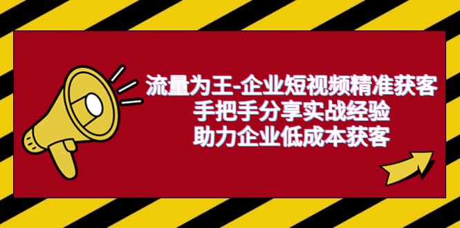 流量为王-企业 短视频精准获客，手把手分享实战经验，助力企业低成本获客吉晟搞钱-网创项目资源站-副业项目-创业项目-搞钱项目吉晟搞钱