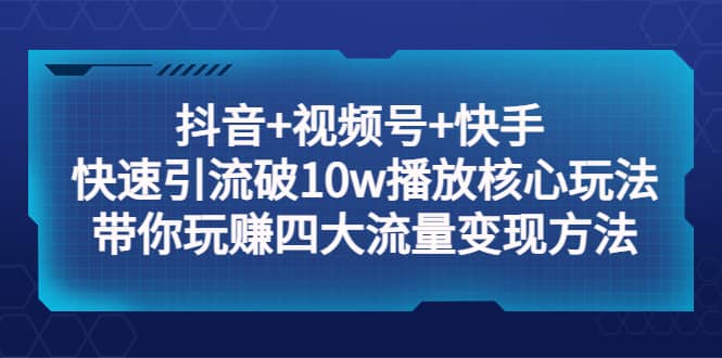 抖音+视频号+快手 快速引流破10w播放核心玩法：带你玩赚四大流量变现方法吉晟搞钱-网创项目资源站-副业项目-创业项目-搞钱项目吉晟搞钱