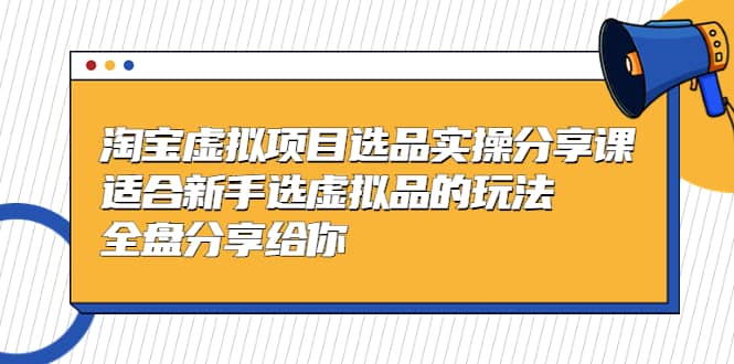 淘宝虚拟项目选品实操分享课，适合新手选虚拟品的玩法 全盘分享给你吉晟搞钱-网创项目资源站-副业项目-创业项目-搞钱项目吉晟搞钱