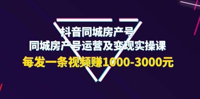抖音同城房产号，同城房产号运营及变现实操课，每发一条视频赚1000-3000元吉晟搞钱-网创项目资源站-副业项目-创业项目-搞钱项目吉晟搞钱