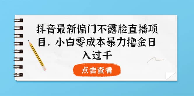 抖音最新偏门不露脸直播项目，小白零成本暴力撸金日入1000+吉晟搞钱-网创项目资源站-副业项目-创业项目-搞钱项目吉晟搞钱